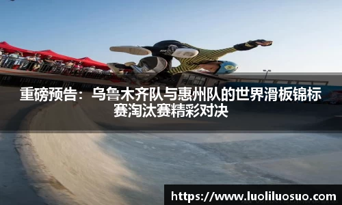 重磅预告：乌鲁木齐队与惠州队的世界滑板锦标赛淘汰赛精彩对决