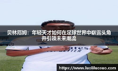 贝林厄姆：年轻天才如何在足球世界中崭露头角并引领未来潮流