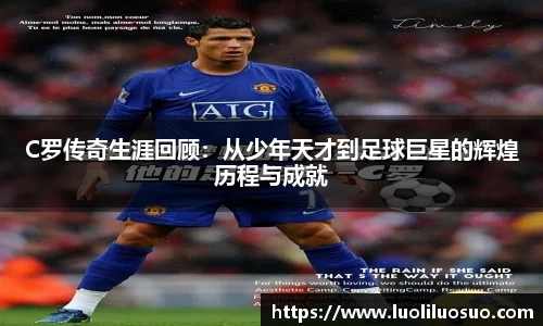 C罗传奇生涯回顾：从少年天才到足球巨星的辉煌历程与成就